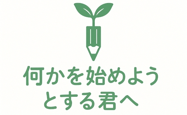 何かを始めようとする君へ